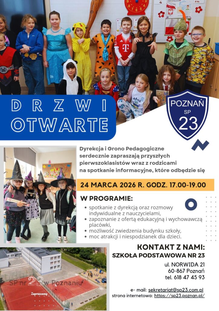 Plakat zapraszający na Drzwi Otwarte w Szkole Podstawowej nr 23 w Poznaniu, które odbędą się 24 marca 2026 r. w godz. 17:00–19:00.

Grafika przedstawia zdjęcia uśmiechniętych uczniów w kostiumach (m.in. Pikachu, czarownice) oraz widok na nowoczesne boisko szkolne.

Najważniejsze informacje:

Adres: ul. Norwida 21, Poznań.

Program: spotkanie z dyrekcją, prezentacja oferty edukacyjnej, zwiedzanie szkoły oraz atrakcje dla dzieci.

Kontakt: tel. 618 47 45 93, e-mail: sekretariat@sp23.com.pl, strona: sp23.poznan.pl.